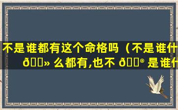 不是谁都有这个命格吗（不是谁什 🌻 么都有,也不 💮 是谁什么都没有）